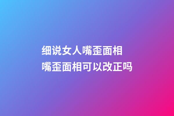 细说女人嘴歪面相 嘴歪面相可以改正吗